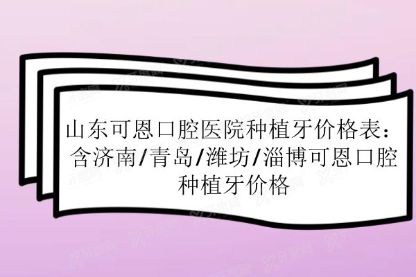 山东可恩口腔医院种植牙价格表：含济南/青岛/潍坊/淄博可恩口腔种植牙价格