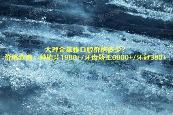 大理金莱雅口腔价格多少？价格查询：种植牙1980+/牙齿矫正6800+/牙冠380+