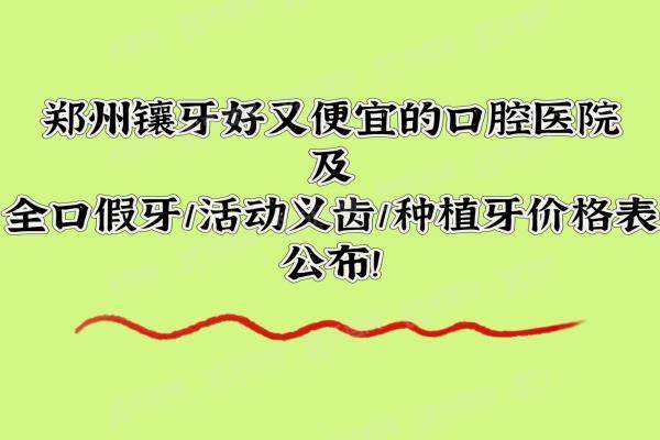 2025郑州镶牙好又便宜的口腔医院及全口假牙/活动义齿/种植牙价格表公布！