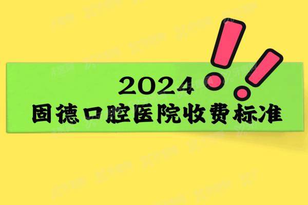 2024固德口腔医院收费标准：内含种植牙/矫正牙齿/补牙/拔牙等价格