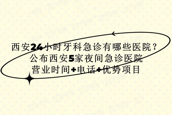西安24小时牙科急诊有哪些医院？公布西安5家夜间急诊医院营业时间+电话+优势项目