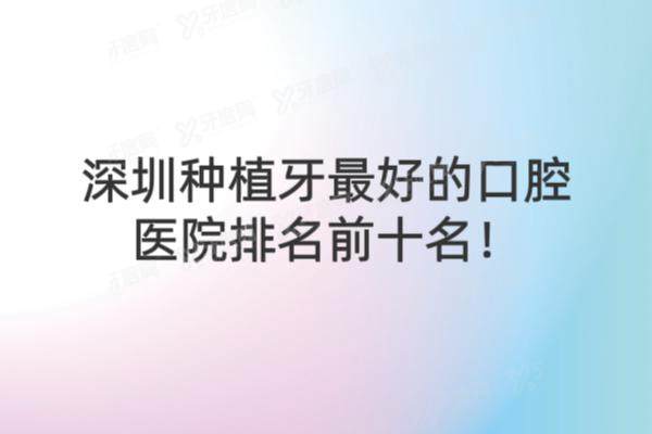 深圳种植牙最好的口腔医院排名前十名：麦芽口腔|美莱口腔|同步齿科等排名前五