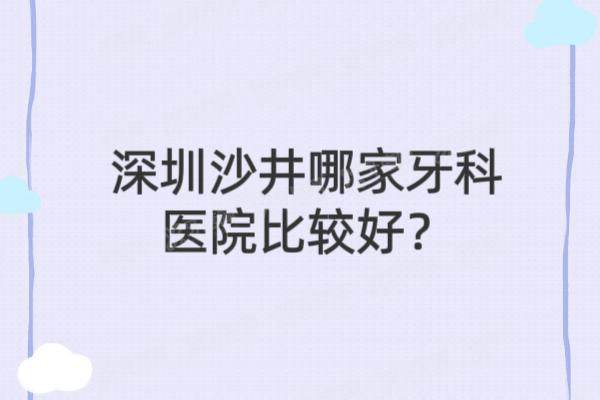 深圳沙井哪家牙科医院比较好？格伦菲尔/麦芽/世纪河山等牙科排名前五名