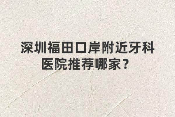 深圳福田口岸附近牙科医院推荐哪家？推荐爱康健/维港/格伦菲尔等5家牙科，附地址