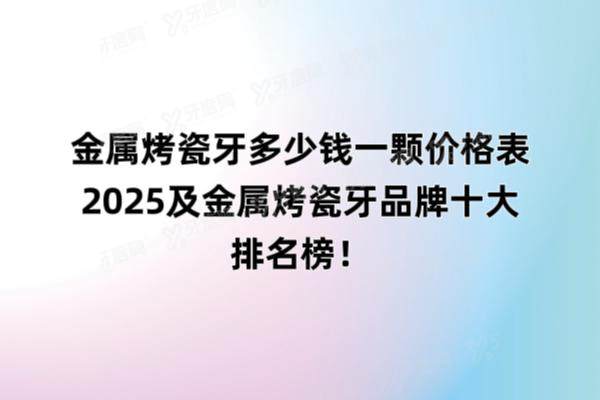 金属烤瓷牙多少钱一颗价格表2025及金属烤瓷牙品牌十大排名榜公布！