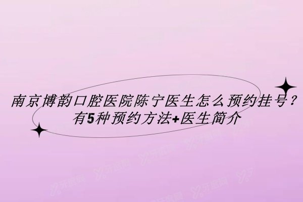 南京博韵口腔医院陈宁医生怎么预约挂号？有5种预约方法+医生简介