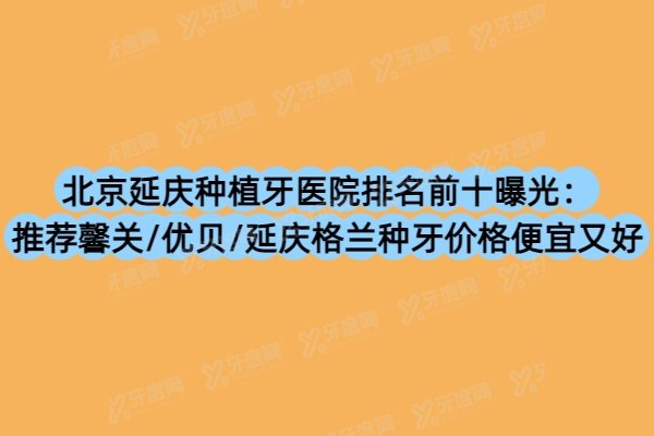 北京延庆种植牙医院排名前十曝光：推荐馨关/优贝/延庆格兰种牙价格便宜又好