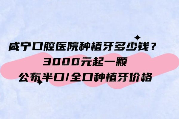 咸宁口腔医院种植牙多少钱？3000元起一颗，公布半口/全口种植牙价格