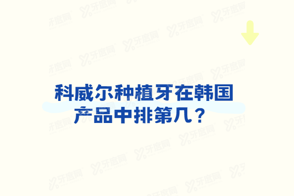 科威尔种植牙在韩国产品中排第几？排名前五质量优，四级纯钛材质且价格亲民