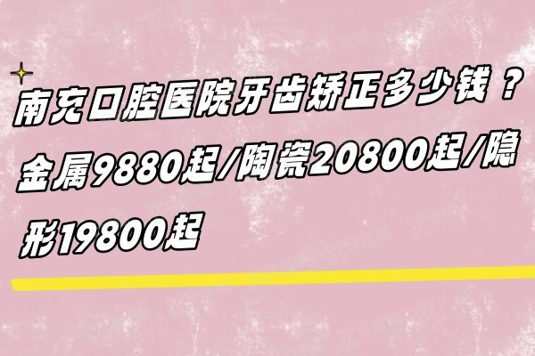 南充口腔医院牙齿矫正多少钱？金属9880起/陶瓷20800起/隐形19800起