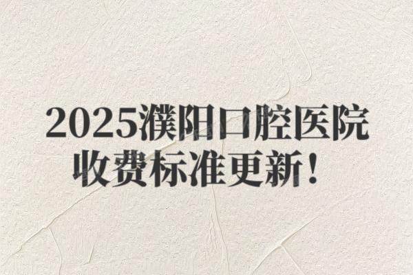 2025濮阳口腔医院收费标准更新！含种植牙|矫正|镶牙|根管等价格