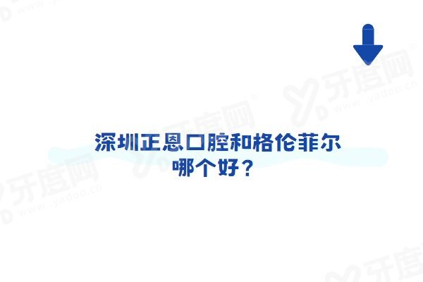 深圳正恩口腔和格伦菲尔哪个好？从医院怎么样/医生简介/技术优势/价格看都好