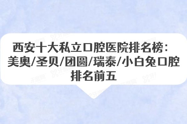 西安十大私立口腔医院排名榜：美奥/圣贝/团圆/瑞泰/小白兔口腔排名前五