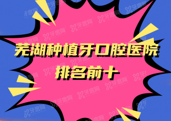 芜湖种植牙口腔医院排名前十：伊莱美、嘉邦、壹加壹排名前三