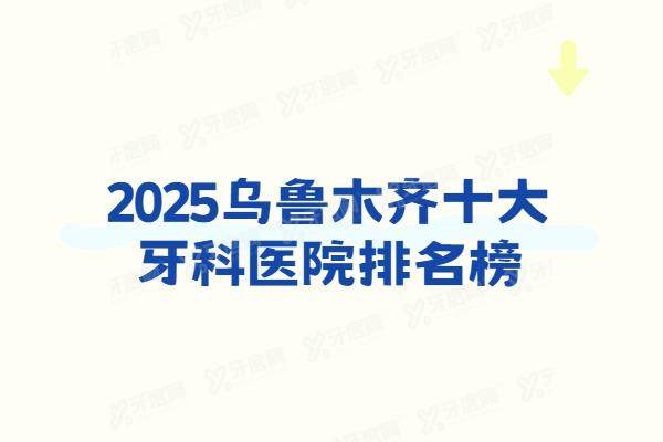 乌鲁木齐十大牙科医院排名榜：正规口碑好的有美奥/天牙/优佳贝口腔等