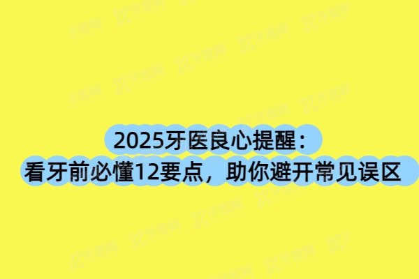 ​2025牙医良心提醒：看牙前必懂12要点，助你避开常见误区