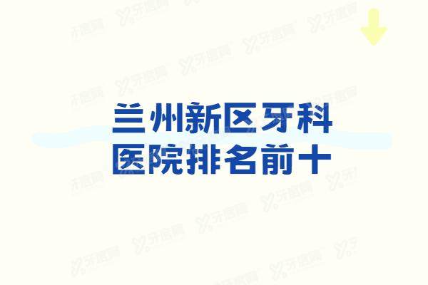 兰州新区牙科医院排名前十：皓亚/海涛/诺贝尔/惠安/博邦齿科口腔排名前五