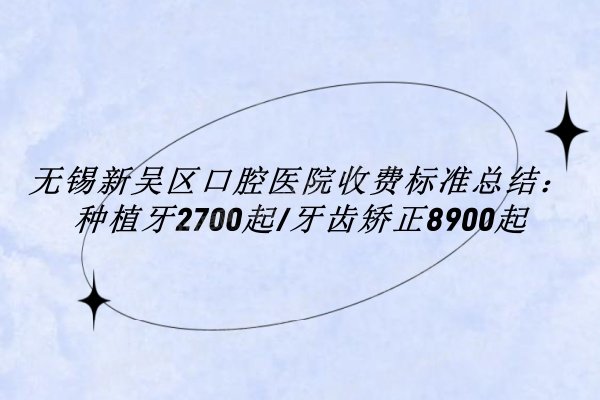 无锡新吴区口腔医院收费标准总结：种植牙2700起/牙齿矫正8900起