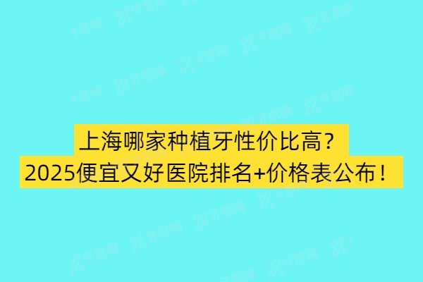 上海哪家种植牙性价比高？2025便宜又好医院排名+价格表公布！