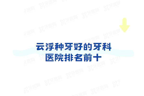 云浮种牙好的牙科医院排名前十：云浮口腔/小贝壳口腔/拜伦口腔排名前三