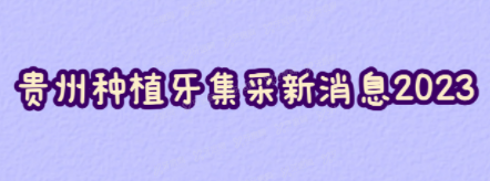 贵州种植牙集采新消息2023，4月20日起贵州单颗种植牙价格平均降幅超50%