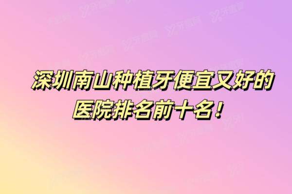 南山种植牙哪里便宜又好？公布深圳南山种植牙便宜又好的医院排名前十名