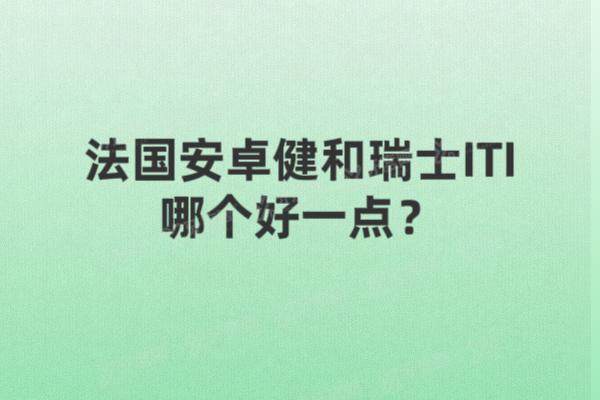 法国安卓健和瑞士ITI哪个好一点？来看两者材质|技术|价格|寿命对比