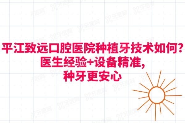 平江致远口腔医院种植牙技术如何?医生经验+设备精准,种牙更安心