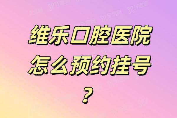 维乐口腔医院怎么预约挂号？含福州|北京|上海|南昌等地挂号方式+技术怎么样介绍