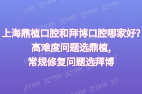 上海鼎植口腔和拜博口腔哪家好?高难度问题选鼎植，常规修复问题选拜博