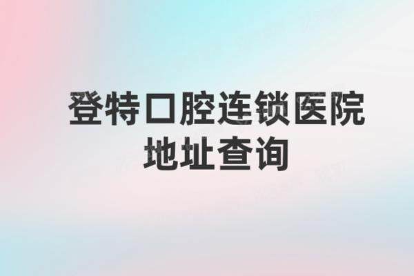 登特口腔连锁医院地址查询：福州|厦门|深圳|佛山等地址+电话+乘车路线分享