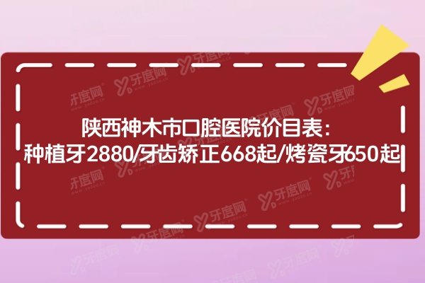 陕西神木市口腔医院价目表：种植牙2880/牙齿矫正6800起/烤瓷牙650起