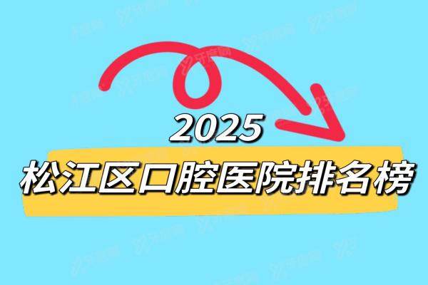 2025松江区口腔医院排名榜：排名前十公布（含种植/正畸/儿童专科推荐）