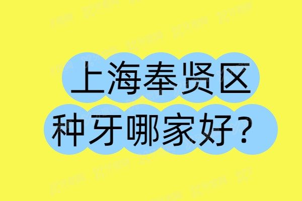 上海奉贤区种牙哪家好？推荐奉贤区种植牙前十的牙科医院
