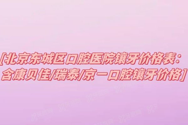 北京东城区口腔医院镶牙价格表：含康贝佳/瑞泰/京一口腔镶牙价格