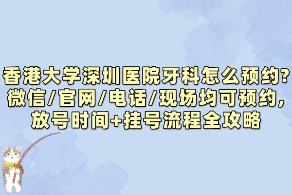 香港大学深圳医院牙科怎么预约?微信/官网/电话/现场均可预约,放号时间+挂号流程全攻略