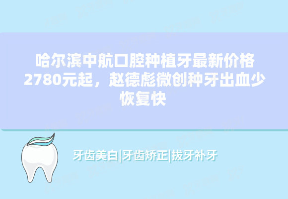 哈尔滨中航口腔种植牙最新价格2780元起，赵德彪微创种牙出血少恢复快