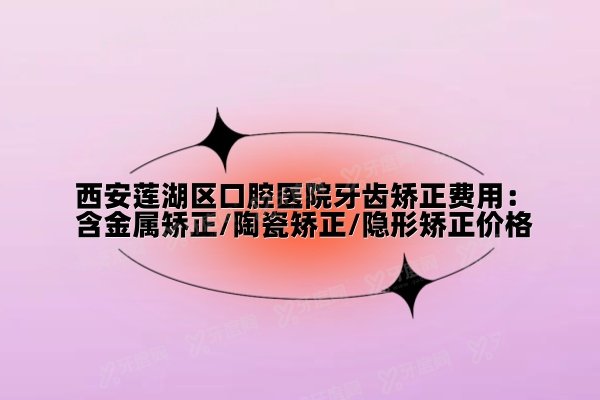 西安莲湖区口腔医院牙齿矫正费用：含金属矫正/陶瓷矫正/隐形矫正价格