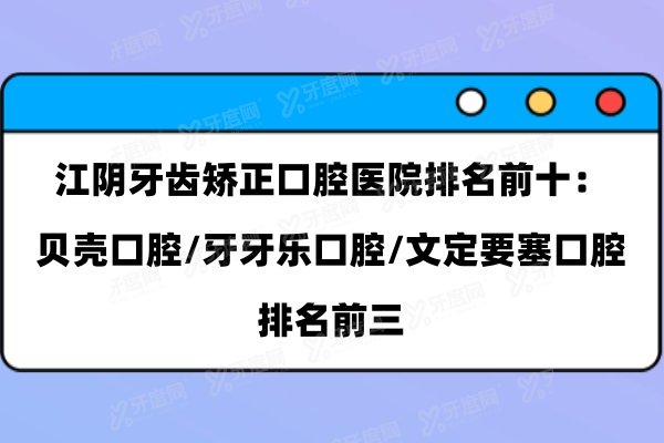 江阴牙齿矫正口腔医院排名前十：贝壳口腔/牙牙乐口腔/文定要塞口腔排名前三