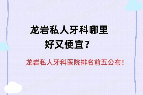 龙岩私人牙科哪里好又便宜？龙岩私人牙科医院排名前五公布