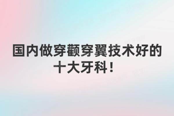 国内做穿颧穿翼技术好的十大牙科：上海鼎植|北京中诺|杭州美奥等入选