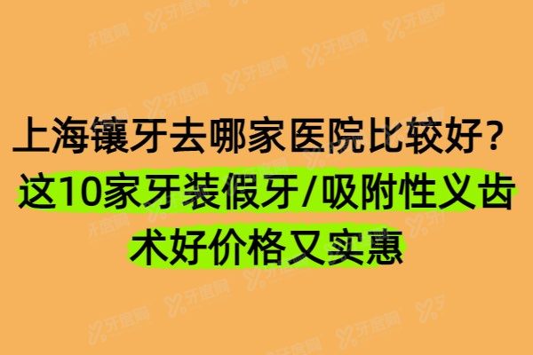 上海镶牙去哪家医院比较好？这10家牙装假牙/吸附性义齿技术好价格又实惠