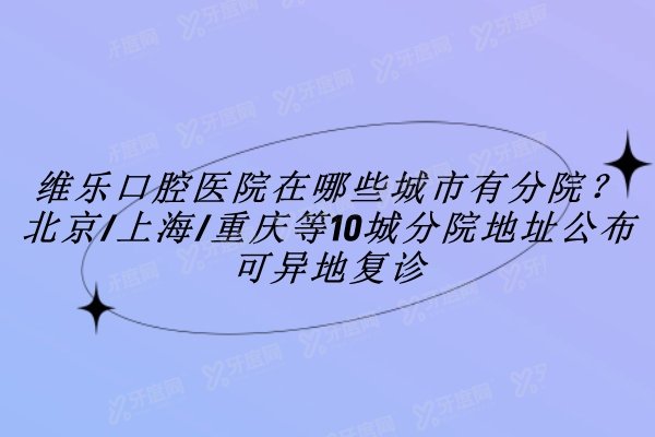 维乐口腔医院在哪些城市有分院？北京/上海/重庆等10城分院地址公布，可异地复诊