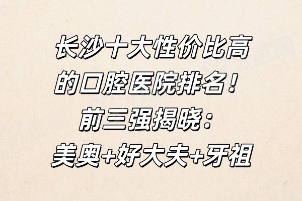 长沙十大性价比高的口腔医院排名！前三强揭晓：美奥设备+好大夫口碑+牙祖连锁