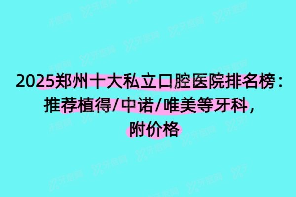 2025郑州十大私立口腔医院排名榜：推荐植得/中诺/唯美等牙科，附价格