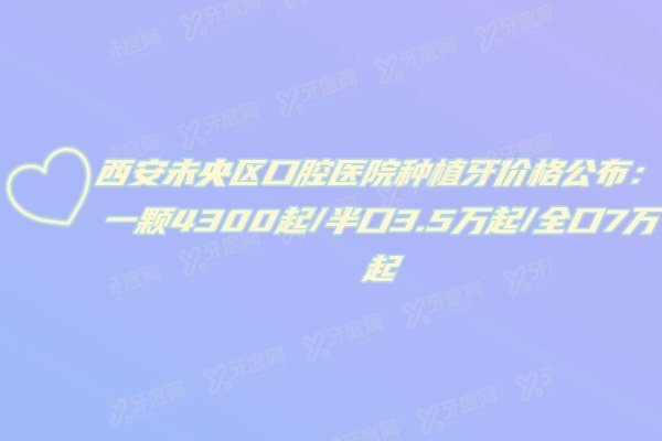 西安未央区口腔医院种植牙价格公布：一颗4300起/半口3.5万起/全口7万起