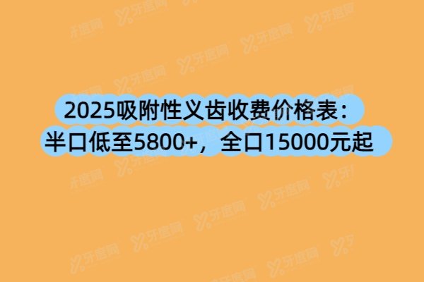 2025吸附性义齿收费价格揭秘：半口低至5800+，全口15000元起