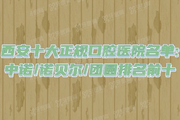西安十大正规口腔医院名单：中诺/诺贝尔/团圆排名前十