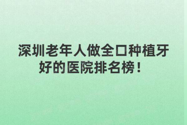 深圳老年人做全口种植牙好的医院排名榜：格伦菲尔|麦芽|正夫等口腔排名前五名