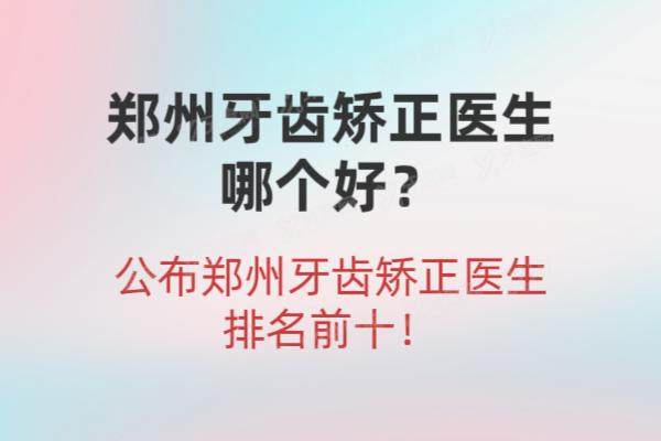 郑州牙齿矫正医生哪个好？公布郑州牙齿矫正医生排名前十